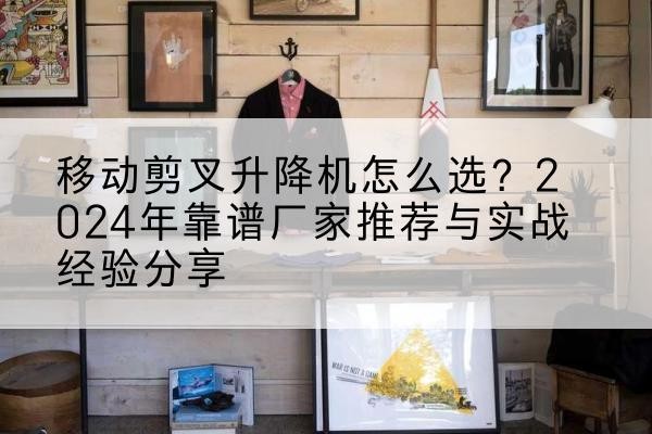 墨玉升降平台厂家推荐-移动剪叉升降机怎么选?2024年靠谱厂家推荐与实战经验分享