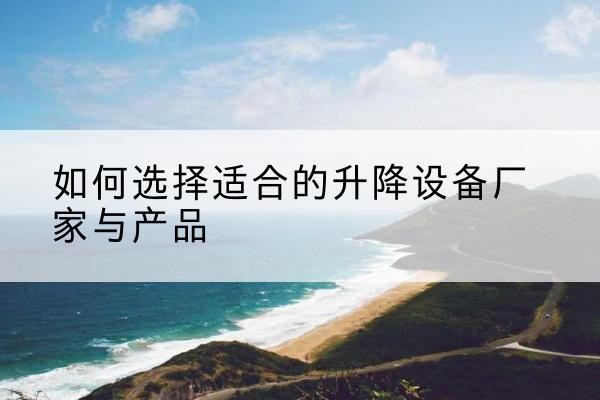 墨玉电动升降平台厂家-如何选择适合的升降设备厂家与产品