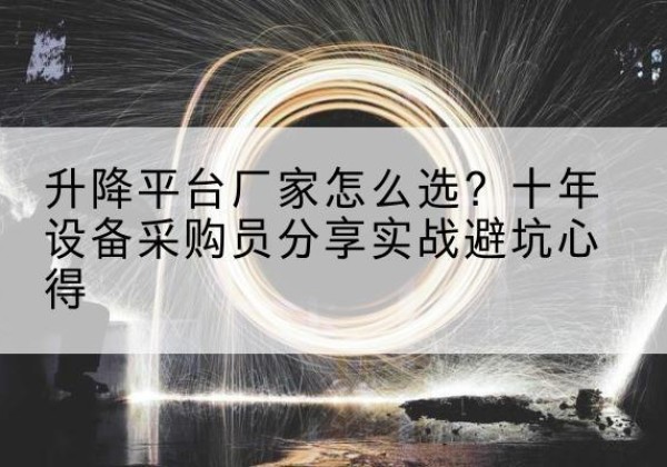 墨玉升降平台厂家-怎么选？十年设备采购员分享实战避坑心得