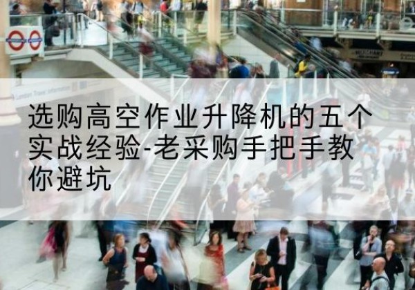 墨玉高空作业升降机厂家-选购高空作业升降机的五个实战经验-老采购手把手教你避坑