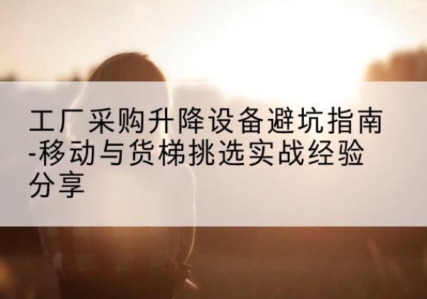 墨玉移动式升降机怎么选-工厂采购升降设备避坑指南-移动与货梯挑选实战经验分享