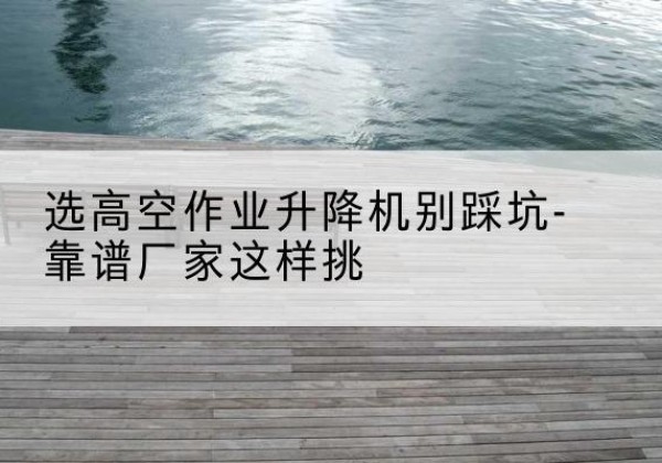 墨玉剪叉式升降机厂家-选高空作业升降机别踩坑-靠谱厂家这样挑