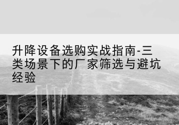 墨玉移动式升降机厂家推荐-升降设备选购实战指南-三类场景下的厂家筛选与避坑经验