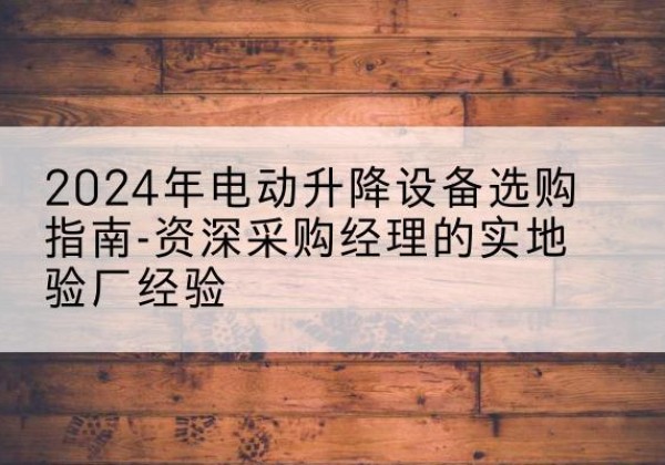 墨玉电动剪叉升降平台厂家-2024年电动升降设备选购指南-资深采购经理的实地验厂经验