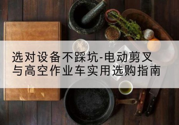 墨玉电动剪叉升降平台怎么选-选对设备不踩坑-电动剪叉与高空作业车实用选购指南