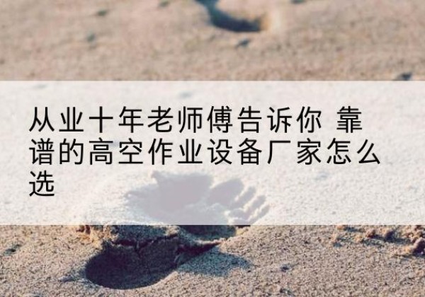 墨玉高空作业升降机厂家推荐-从业十年老师傅告诉你 靠谱的高空作业设备厂家怎么选