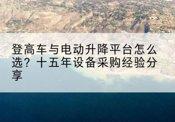 墨玉登高车厂家厂家-登高车与电动升降平台怎么选？十五年设备采购经验分享