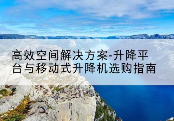 墨玉升降平台厂家-*空间解决方案-升降平台与移动式升降机选购指南