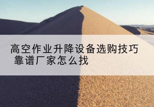 墨玉电动升降平台厂家推荐-高空作业升降设备选购技巧 靠谱厂家怎么找