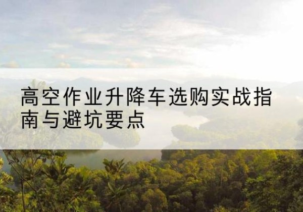 墨玉升降车怎么选-高空作业升降车选购实战指南与避坑要点
