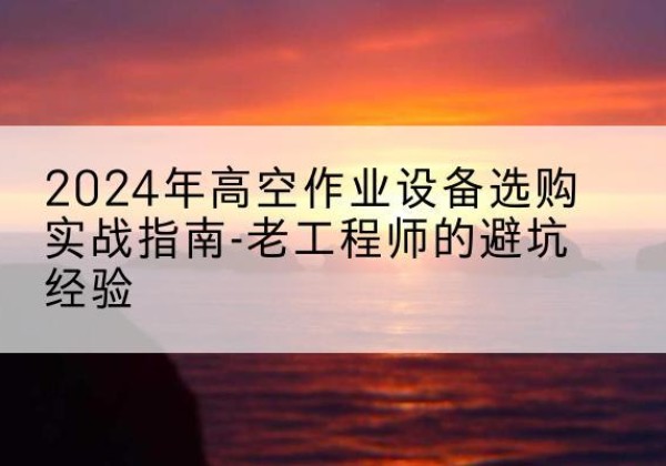 墨玉高空作业升降机厂家推荐-2024年高空作业设备选购实战指南-老工程师的避坑经验