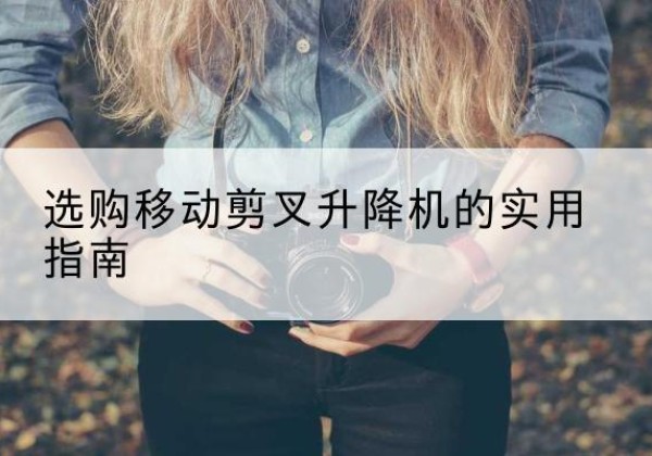 墨玉移动剪叉升降机怎么选-选购移动剪叉升降机的实用指南