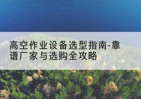 墨玉升降车厂家-高空作业设备选型指南-靠谱厂家与选购全攻略