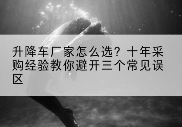 墨玉升降车厂家-怎么选？十年采购经验教你避开三个常见误区