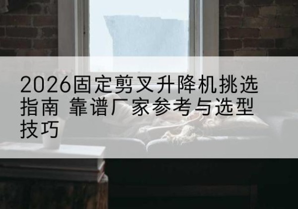 墨玉固定剪叉升降机厂家推荐-2026固定剪叉升降机挑选指南 靠谱厂家参考与选型技巧